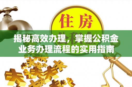 阳泉揭秘高效办理，掌握公积金业务办理流程的实用指南