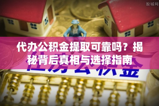 阳泉代办公积金提取可靠吗？揭秘背后真相与选择指南