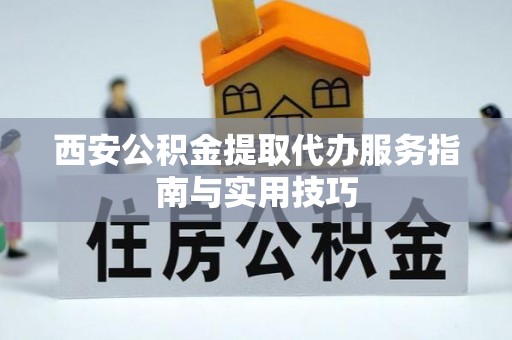 阳泉西安公积金提取代办服务指南与实用技巧