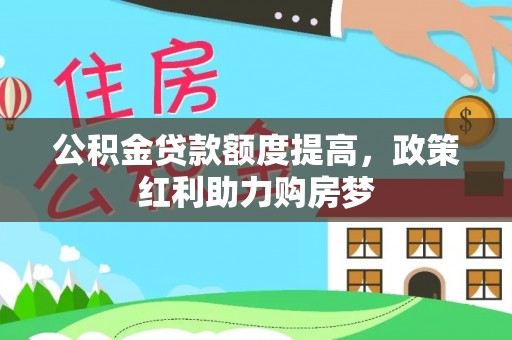 阳泉公积金贷款额度提高，政策红利助力购房梦