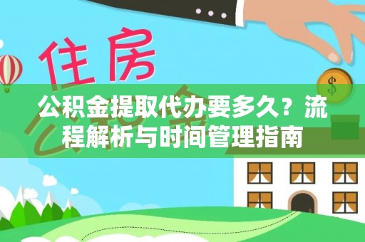阳泉公积金提取代办要多久？流程解析与时间管理指南