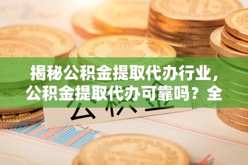 阳泉揭秘公积金提取代办行业，公积金提取代办可靠吗？全面解析与风险规避