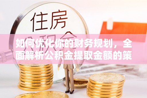 阳泉如何优化你的财务规划，全面解析公积金提取金额的策略与技巧