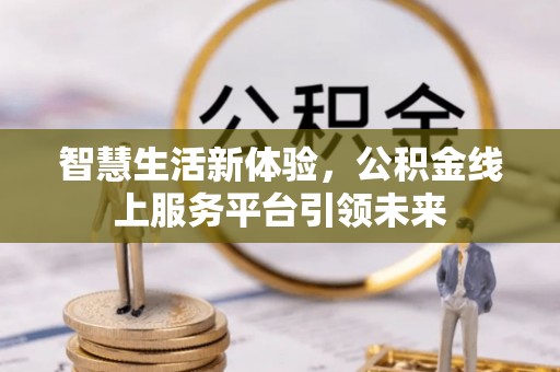 阳泉智慧生活新体验，公积金线上服务平台引领未来