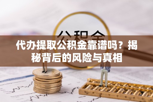 阳泉代办提取公积金靠谱吗？揭秘背后的风险与真相