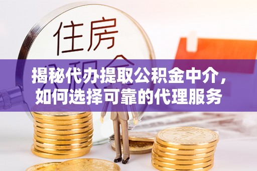 阳泉揭秘代办提取公积金中介，如何选择可靠的代理服务
