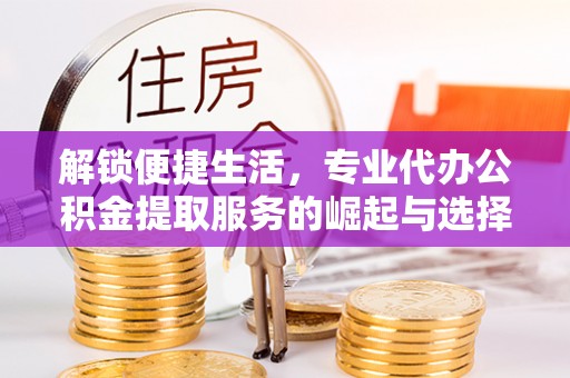 阳泉解锁便捷生活，专业代办公积金提取服务的崛起与选择