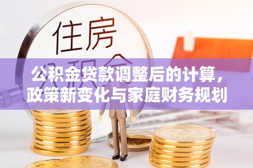 阳泉公积金贷款调整后的计算，政策新变化与家庭财务规划