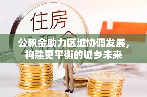 阳泉公积金助力区域协调发展，构建更平衡的城乡未来
