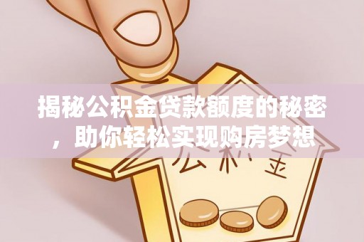 阳泉揭秘公积金贷款额度的秘密，助你轻松实现购房梦想