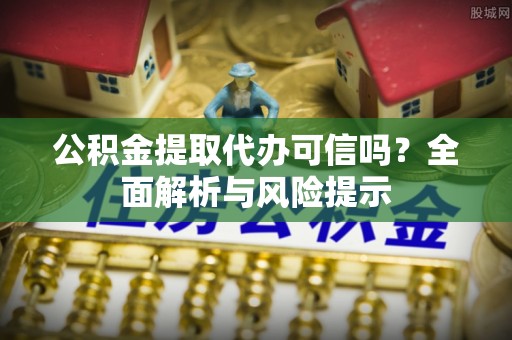 阳泉公积金提取代办可信吗？全面解析与风险提示