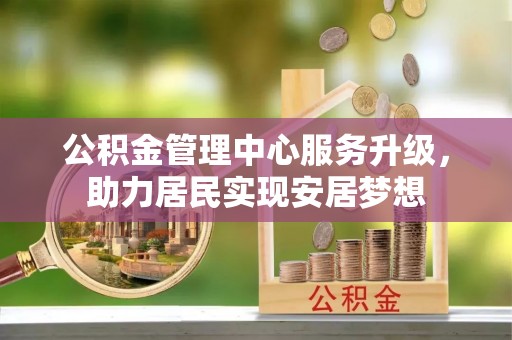 阳泉公积金管理中心服务升级，助力居民实现安居梦想