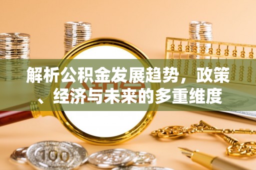 阳泉解析公积金发展趋势，政策、经济与未来的多重维度