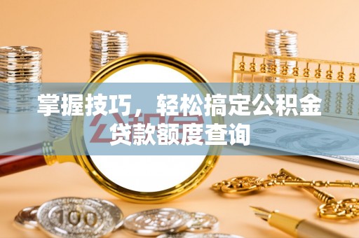 阳泉掌握技巧，轻松搞定公积金贷款额度查询