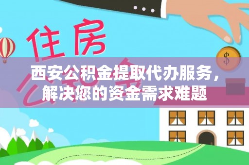 阳泉西安公积金提取代办服务，解决您的资金需求难题