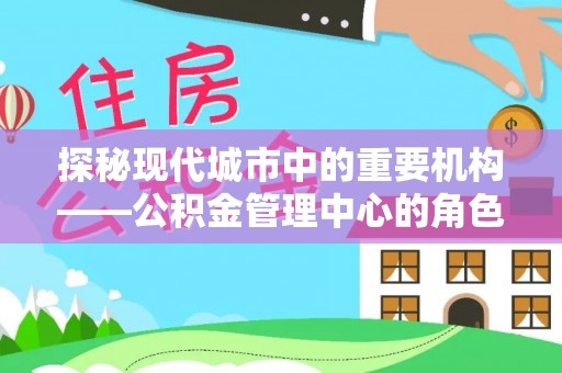 阳泉探秘现代城市中的重要机构——公积金管理中心的角色与使命
