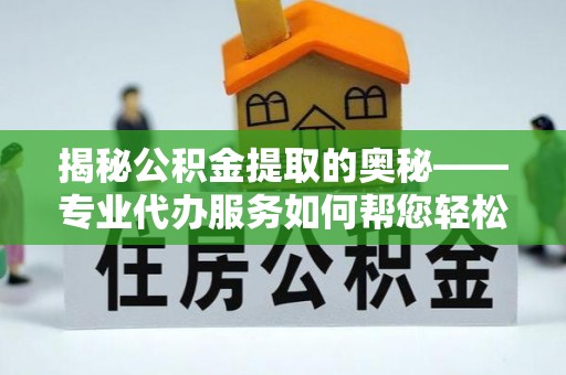 阳泉揭秘公积金提取的奥秘——专业代办服务如何帮您轻松搞定