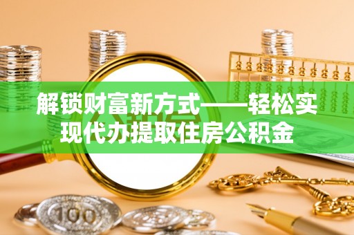 阳泉解锁财富新方式——轻松实现代办提取住房公积金