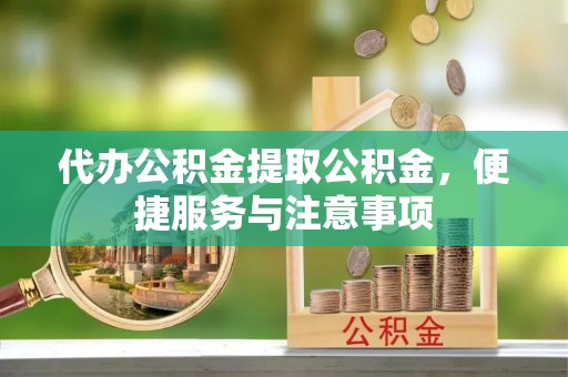 阳泉代办公积金提取公积金，便捷服务与注意事项