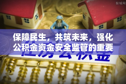 阳泉保障民生，共筑未来，强化公积金资金安全监管的重要性