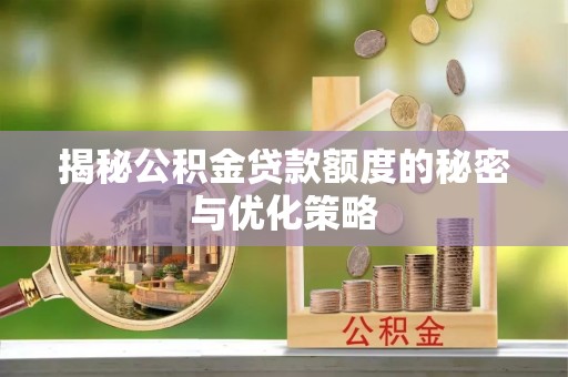 阳泉揭秘公积金贷款额度的秘密与优化策略