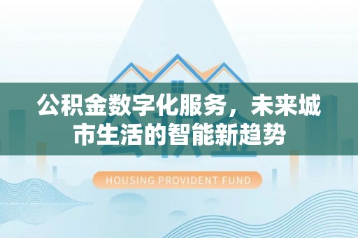 阳泉公积金数字化服务，未来城市生活的智能新趋势