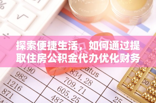 阳泉探索便捷生活，如何通过提取住房公积金代办优化财务规划