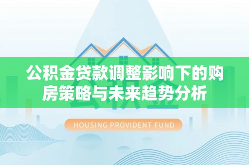 阳泉公积金贷款调整影响下的购房策略与未来趋势分析