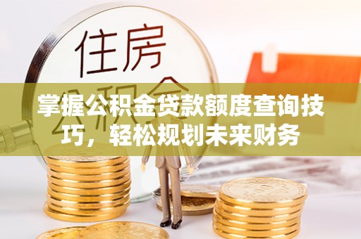 阳泉掌握公积金贷款额度查询技巧，轻松规划未来财务