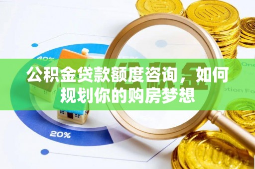 阳泉公积金贷款额度咨询，如何规划你的购房梦想