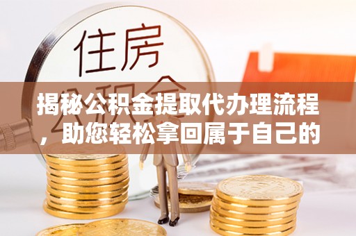 阳泉揭秘公积金提取代办理流程，助您轻松拿回属于自己的钱