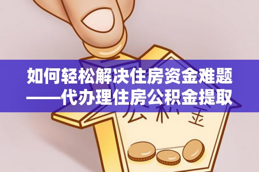 阳泉如何轻松解决住房资金难题——代办理住房公积金提取服务详解