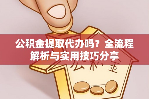 阳泉公积金提取代办吗？全流程解析与实用技巧分享