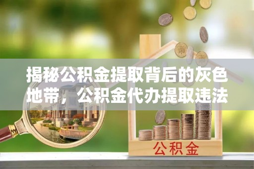 阳泉揭秘公积金提取背后的灰色地带，公积金代办提取违法不？