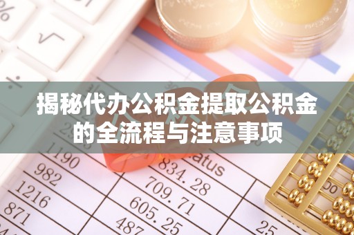 阳泉揭秘代办公积金提取公积金的全流程与注意事项