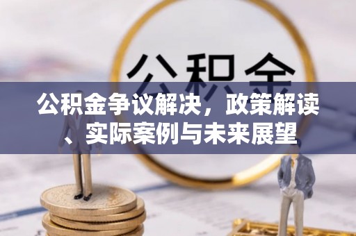 阳泉公积金争议解决，政策解读、实际案例与未来展望