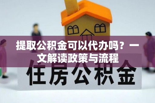 阳泉提取公积金可以代办吗？一文解读政策与流程