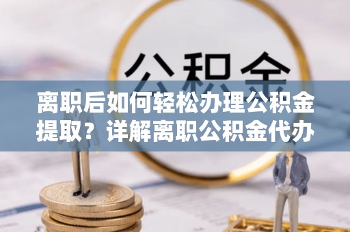 阳泉离职后如何轻松办理公积金提取？详解离职公积金代办提取流程