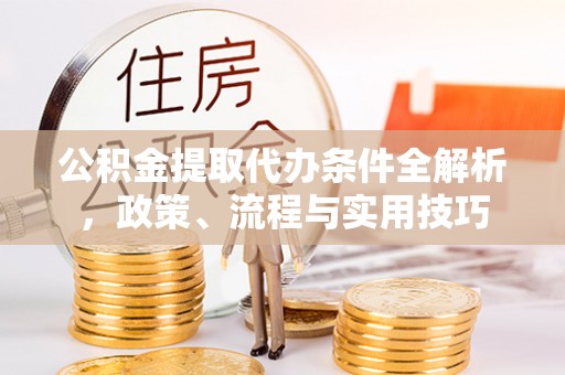 阳泉公积金提取代办条件全解析，政策、流程与实用技巧