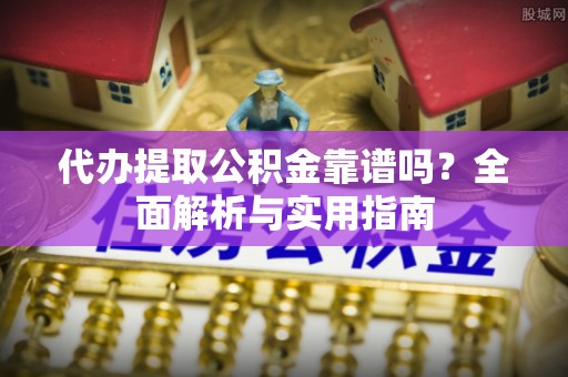 阳泉代办提取公积金靠谱吗？全面解析与实用指南