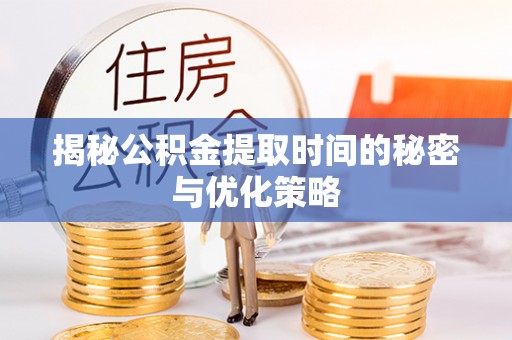 阳泉揭秘公积金提取时间的秘密与优化策略