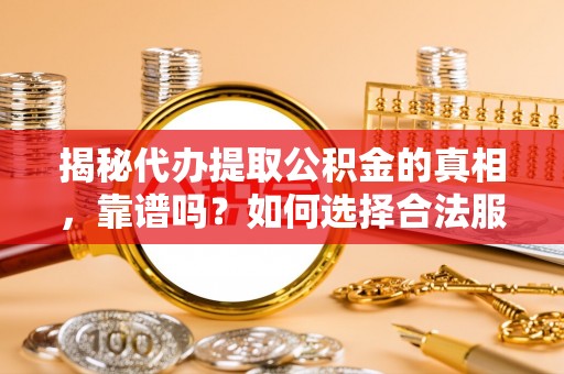 阳泉揭秘代办提取公积金的真相，靠谱吗？如何选择合法服务？