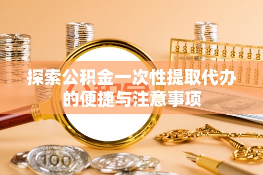 阳泉探索公积金一次性提取代办的便捷与注意事项