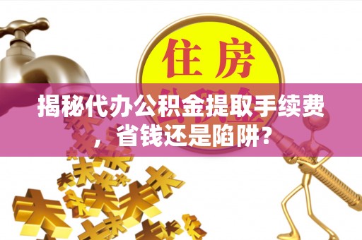 阳泉揭秘代办公积金提取手续费，省钱还是陷阱？