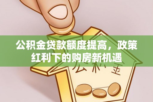 阳泉公积金贷款额度提高，政策红利下的购房新机遇