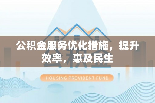 阳泉公积金服务优化措施，提升效率，惠及民生