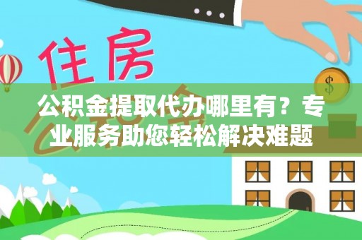 阳泉公积金提取代办哪里有？专业服务助您轻松解决难题