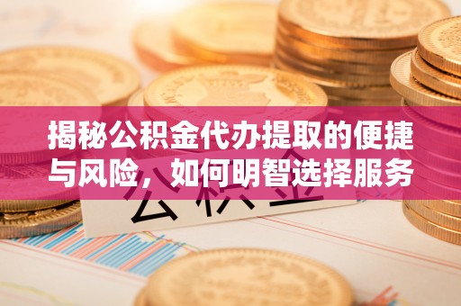 阳泉揭秘公积金代办提取的便捷与风险，如何明智选择服务？