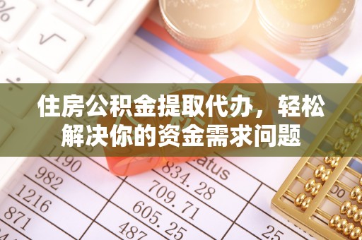 阳泉住房公积金提取代办，轻松解决你的资金需求问题