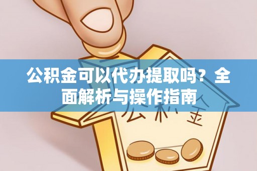 阳泉公积金可以代办提取吗？全面解析与操作指南